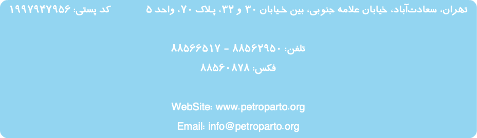 تهران، سعادت‌آباد، خیابان علامه جنوبی، خـیابان 42 شرقی، پـلاک 4، واحد 42کد پستی: ۱۹۹۷۹۴۷۹۵۶ تلفن: ۸۸۵۶۲۹۵۰ - ۸۸۵۶۶۵۱۷ فکس: ۸۸۵۶۰۸۷۸ WebSite: www.petroparto.org Email: info@petroparto.org